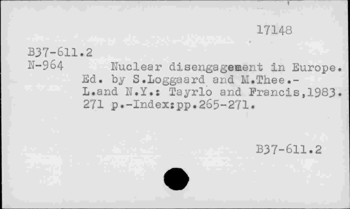 ﻿17148
B37-611.2
N-964 Nuclear disengagement in Europe.
Ed. by S.Loggaard and M.Thee.-
L.and N.Y.; Tayrlo and Francis,1983. 271 p.-Indexspp.265-271.
B37-611.2